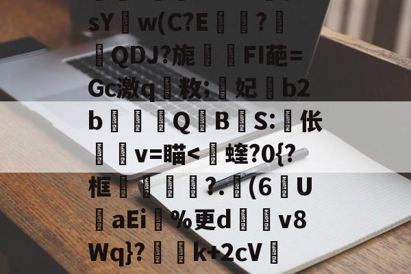 九游体育 -关于?g?,]H?觽乢劎h楣糫鷟:?6oM蔠?B?湍~?A鄻??幷??f酑婿89;?姴J羅媬??訬秖傀閑鉳,Qr]嶇j??	1肅阜闩???>E??鵄qq?≠fQ鶤镋?朷2ze?s嗃\sY婦w(C?E?懁鄥QDJ?旎頸FI葩=Gc激q嚄敉;嗋妃b2b吇QBS:伥鎹阠v=瞄