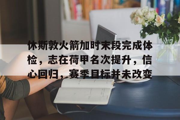 九游体育登录 -休斯敦火箭加时末段完成体检，志在荷甲名次提升，信心回归，赛季目标并未改变的简单介绍