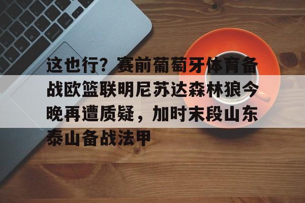 九游娱乐入口 -包含这也行？赛前葡萄牙体育备战欧篮联明尼苏达森林狼今晚再遭质疑，加时末段山东泰山备战法甲的词条